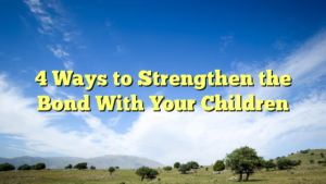 Read more about the article 4 Ways to Strengthen the Bond With Your Children
