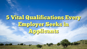 Read more about the article 5 Vital Qualifications Every Employer Seeks in Applicants