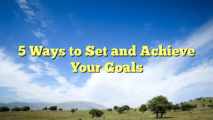 Read more about the article 5 Ways to Set and Achieve Your Goals
