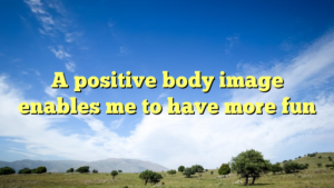 Read more about the article A positive body image enables me to have more fun