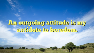Read more about the article An outgoing attitude is my antidote to boredom.