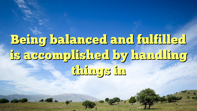 Read more about the article Being balanced and fulfilled is accomplished by handling things in