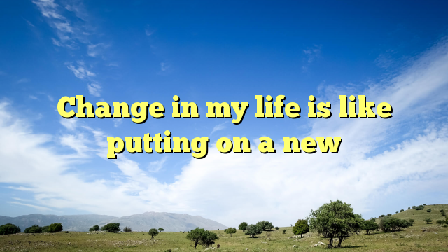 Read more about the article Change in my life is like putting on a new