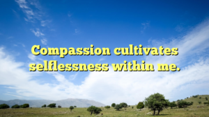 Read more about the article Compassion cultivates selflessness within me.