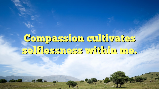 Read more about the article Compassion cultivates selflessness within me.