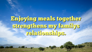 Read more about the article Enjoying meals together strengthens my familys relationships.