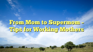 Read more about the article From Mom to Supermom – Tips for Working Mothers