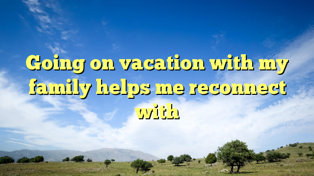 Read more about the article Going on vacation with my family helps me reconnect with