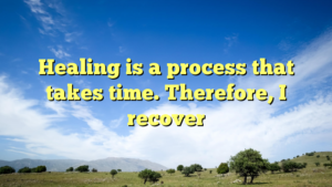 Read more about the article Healing is a process that takes time. Therefore, I recover
