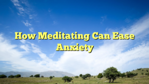 Read more about the article How Meditating Can Ease Anxiety