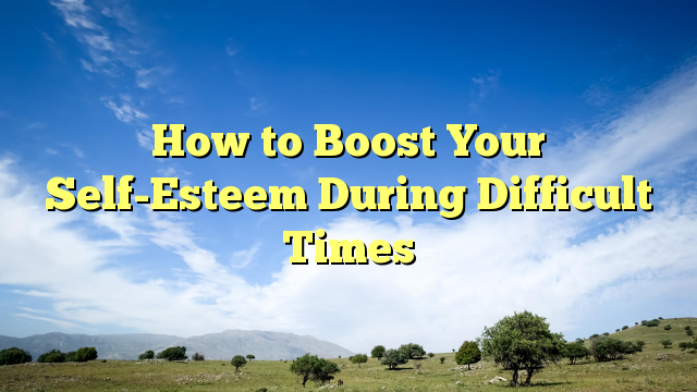 Read more about the article How to Boost Your Self-Esteem During Difficult Times