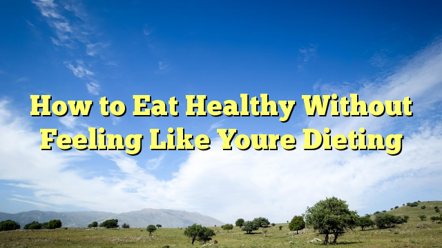 Read more about the article How to Eat Healthy Without Feeling Like Youre Dieting