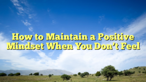 Read more about the article How to Maintain a Positive Mindset When You Don’t Feel