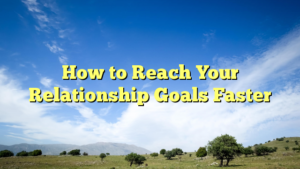Read more about the article How to Reach Your Relationship Goals Faster
