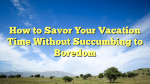 Read more about the article How to Savor Your Vacation Time Without Succumbing to Boredom