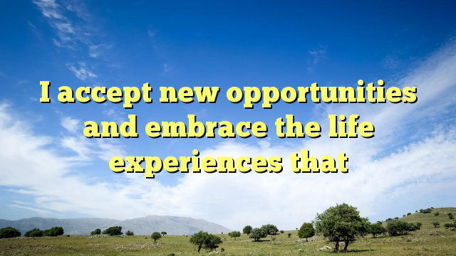 Read more about the article I accept new opportunities and embrace the life experiences that