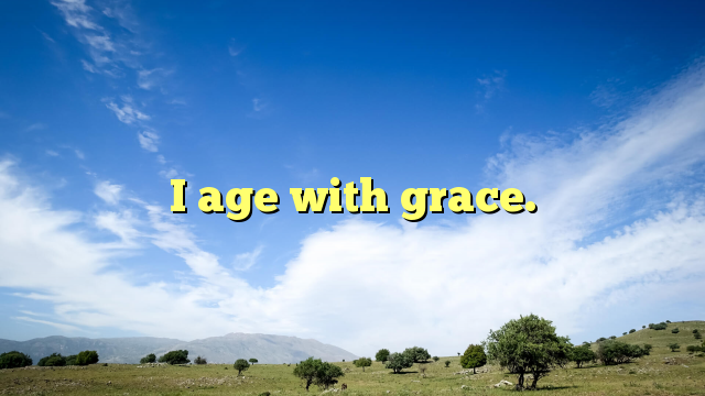 Read more about the article I age with grace.