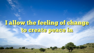 Read more about the article I allow the feeling of change to create peace in