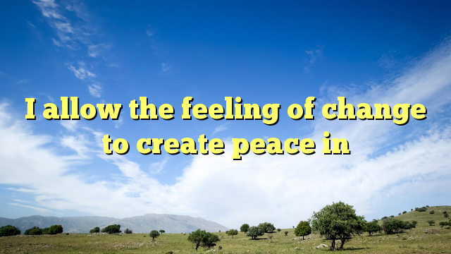 Read more about the article I allow the feeling of change to create peace in