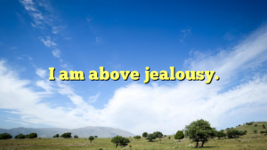 Read more about the article I am above jealousy.