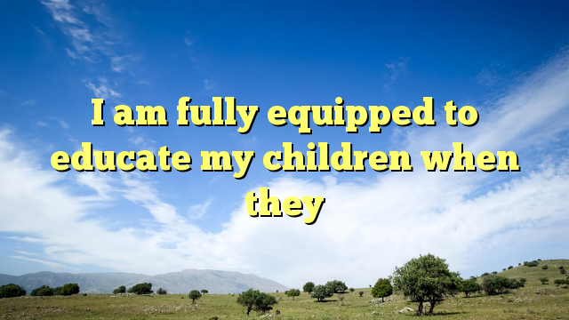 Read more about the article I am fully equipped to educate my children when they