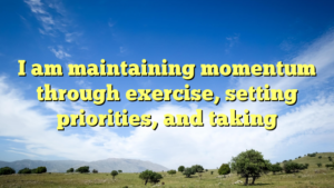 Read more about the article I am maintaining momentum through exercise, setting priorities, and taking