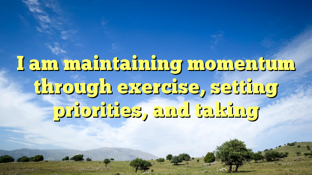 Read more about the article I am maintaining momentum through exercise, setting priorities, and taking