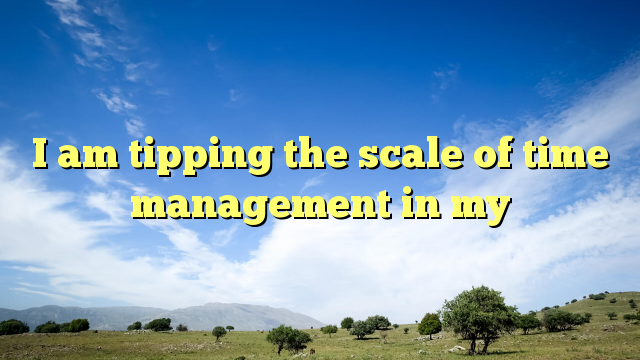 Read more about the article I am tipping the scale of time management in my