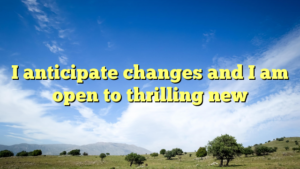 Read more about the article I anticipate changes and I am open to thrilling new