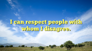 Read more about the article I can respect people with whom I disagree.