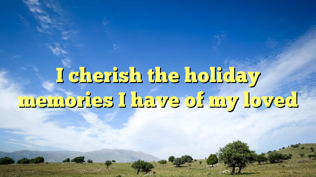 Read more about the article I cherish the holiday memories I have of my loved