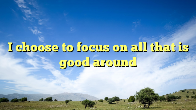 Read more about the article I choose to focus on all that is good around