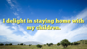 Read more about the article I delight in staying home with my children.