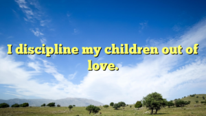 Read more about the article I discipline my children out of love.