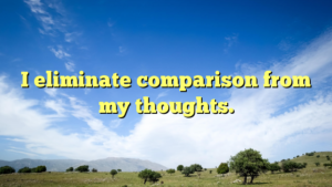 Read more about the article I eliminate comparison from my thoughts.