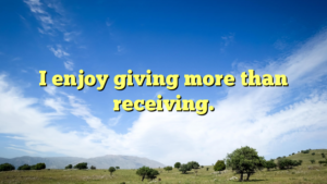 Read more about the article I enjoy giving more than receiving.