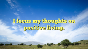 Read more about the article I focus my thoughts on positive living.
