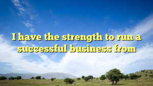 Read more about the article I have the strength to run a successful business from