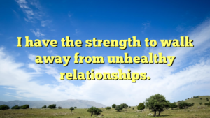 Read more about the article I have the strength to walk away from unhealthy relationships.