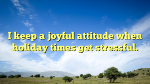 Read more about the article I keep a joyful attitude when holiday times get stressful.