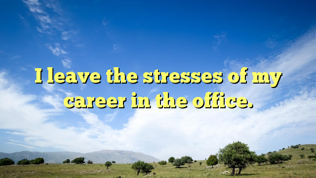 Read more about the article I leave the stresses of my career in the office.