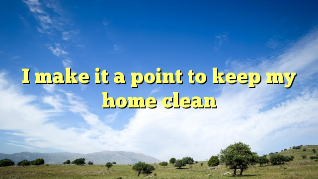 Read more about the article I make it a point to keep my home clean