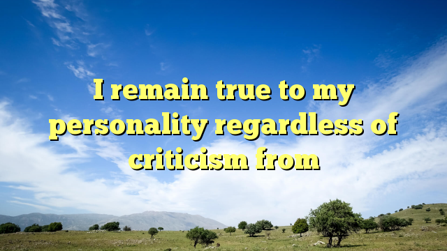 Read more about the article I remain true to my personality regardless of criticism from