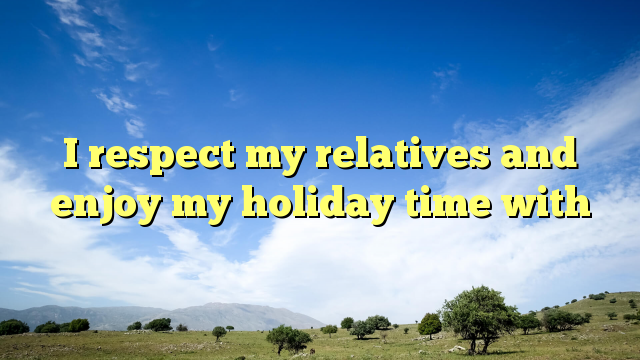 Read more about the article I respect my relatives and enjoy my holiday time with them