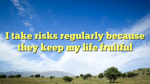 Read more about the article I take risks regularly because they keep my life fruitful