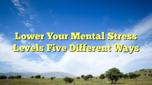Read more about the article Lower Your Mental Stress Levels Five Different Ways