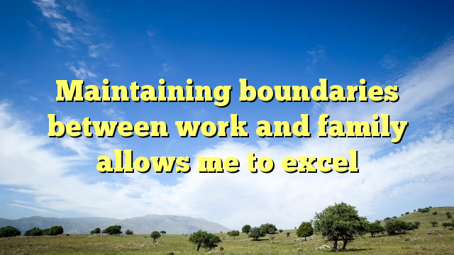 Read more about the article Maintaining boundaries between work and family allows me to excel