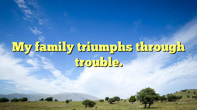 Read more about the article My family triumphs through trouble.