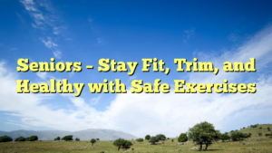 Read more about the article Seniors – Stay Fit, Trim, and Healthy with Safe Exercises