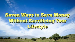 Read more about the article Seven Ways to Save Money Without Sacrificing Your Lifestyle